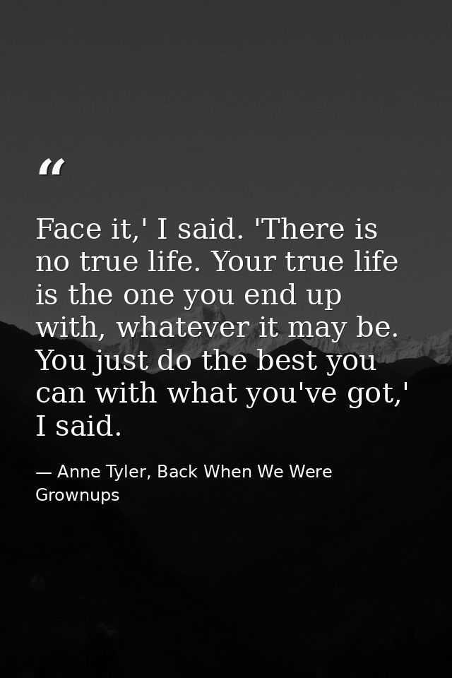 Face it,' I said. 'There is no true life. Your true life is the one you end up with, whatever it may be. You just do the — Anne Tyler, Back When We Were Grownups