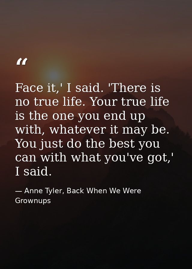 Face it,' I said. 'There is no true life. Your true life is the one you end up with, whatever it may be. You just do the — Anne Tyler, Back When We Were Grownups