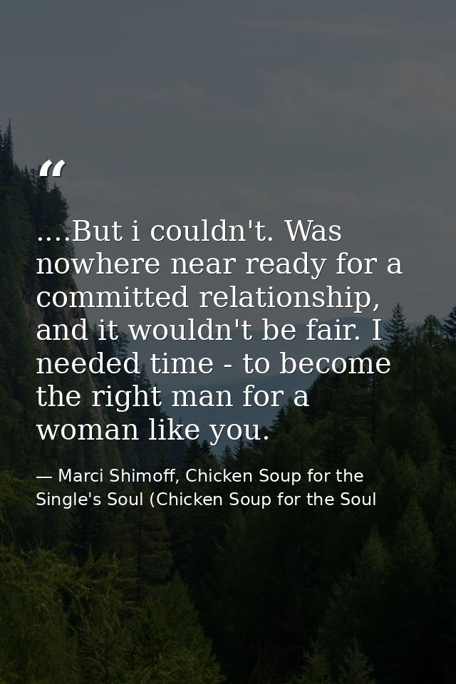 ....But i couldn't. Was nowhere near ready for a committed relationship, and it wouldn't be fair. I needed time - to bec — Marci Shimoff, Chicken Soup for the Single's Soul (Chicken Soup for the Soul