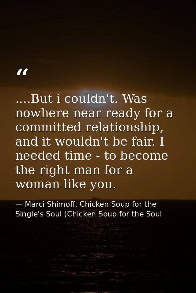 ....But i couldn't. Was nowhere near ready for a committed relationship, and it wouldn't be fair. I needed time - to bec — Marci Shimoff, Chicken Soup for the Single's Soul (Chicken Soup for the Soul