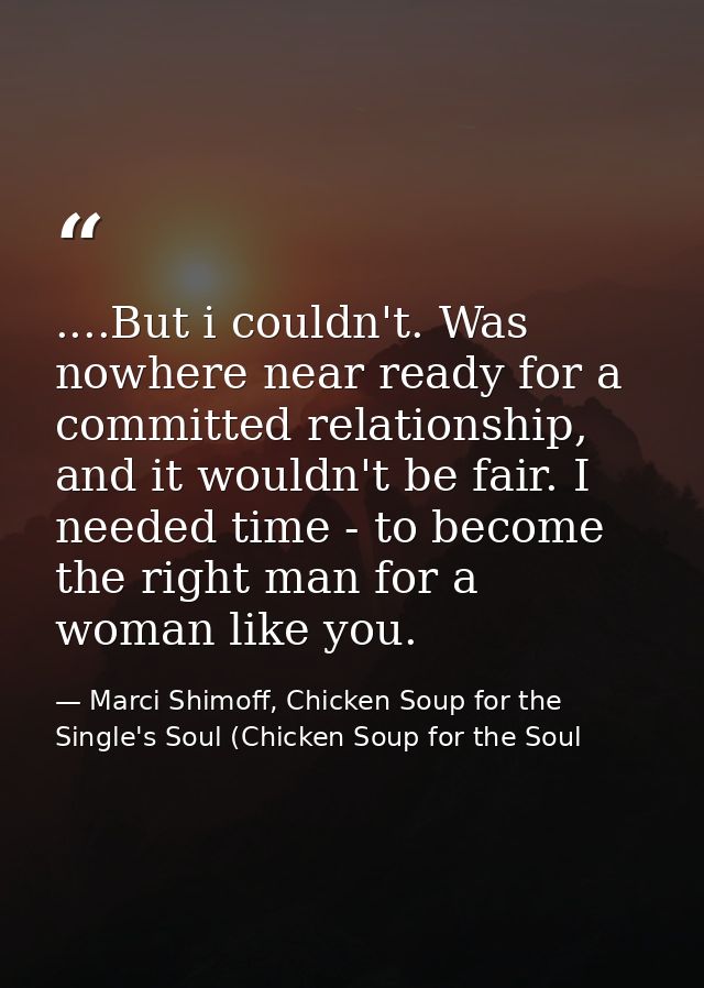 ....But i couldn't. Was nowhere near ready for a committed relationship, and it wouldn't be fair. I needed time - to bec — Marci Shimoff, Chicken Soup for the Single's Soul (Chicken Soup for the Soul