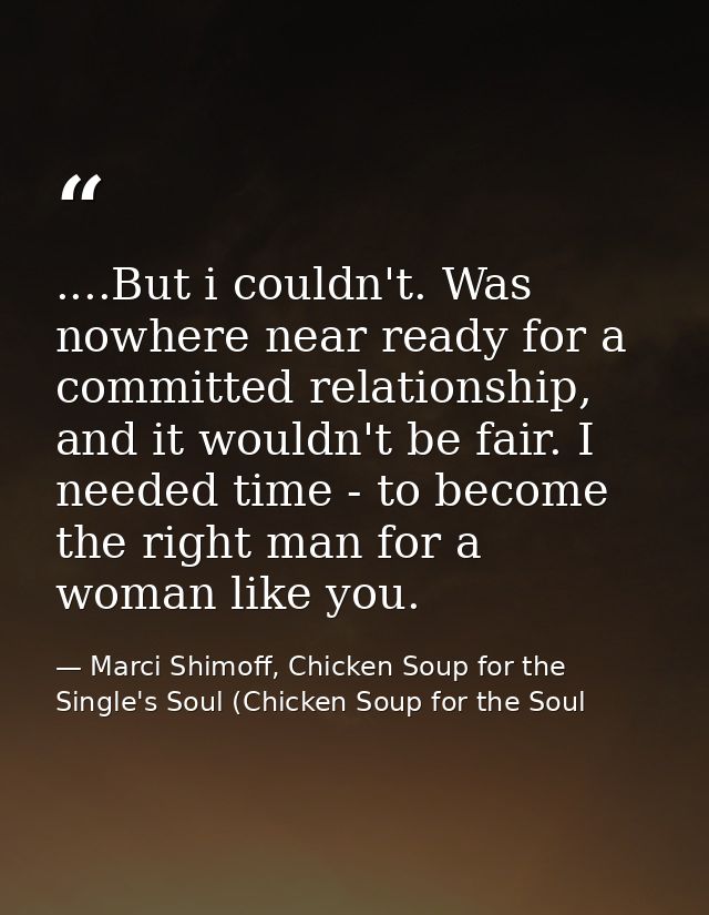 ....But i couldn't. Was nowhere near ready for a committed relationship, and it wouldn't be fair. I needed time - to bec — Marci Shimoff, Chicken Soup for the Single's Soul (Chicken Soup for the Soul