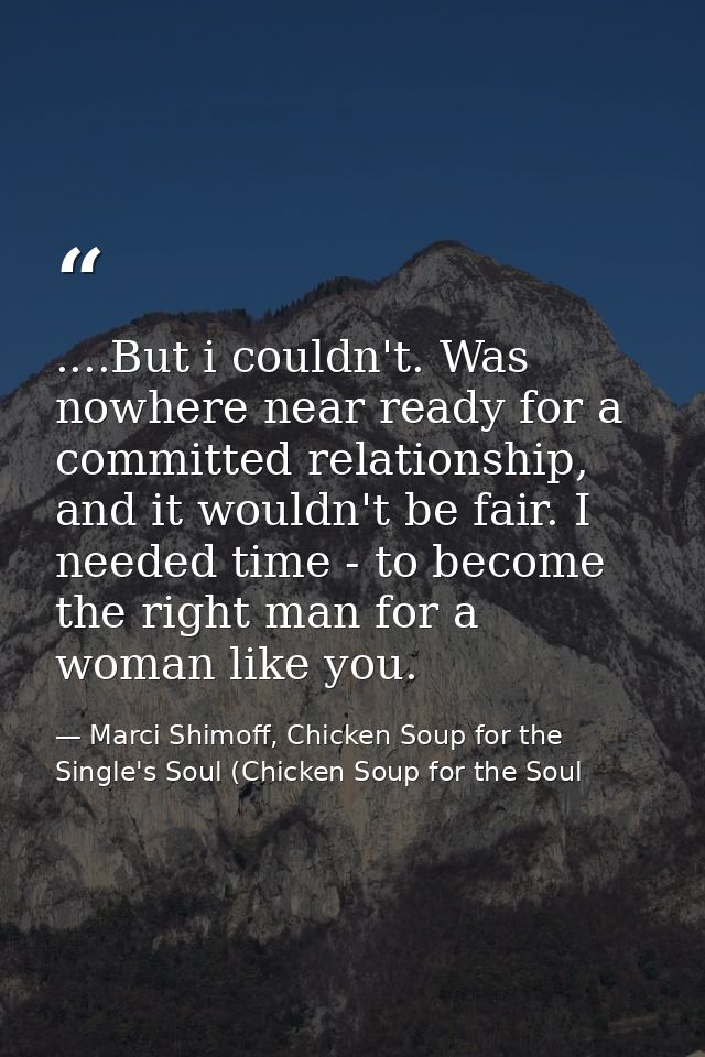 ....But i couldn't. Was nowhere near ready for a committed relationship, and it wouldn't be fair. I needed time - to bec — Marci Shimoff, Chicken Soup for the Single's Soul (Chicken Soup for the Soul