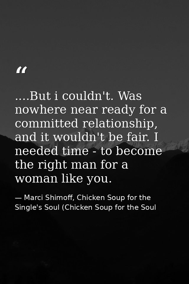 ....But i couldn't. Was nowhere near ready for a committed relationship, and it wouldn't be fair. I needed time - to bec — Marci Shimoff, Chicken Soup for the Single's Soul (Chicken Soup for the Soul