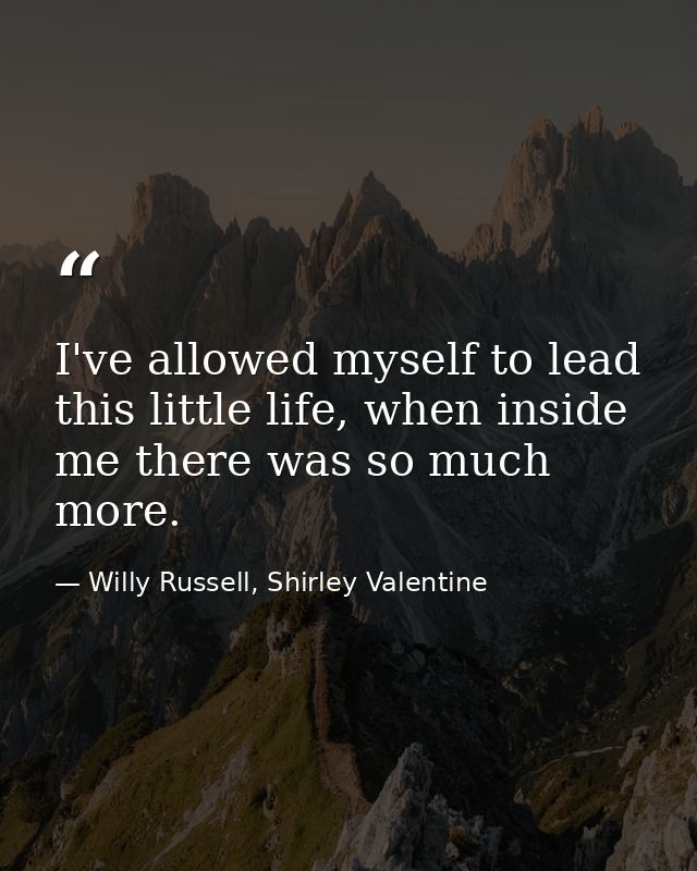 I've allowed myself to lead this little life, when inside me there was so much more. — Willy Russell, Shirley Valentine
