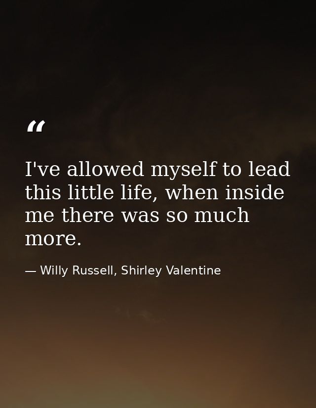 I've allowed myself to lead this little life, when inside me there was so much more. — Willy Russell, Shirley Valentine