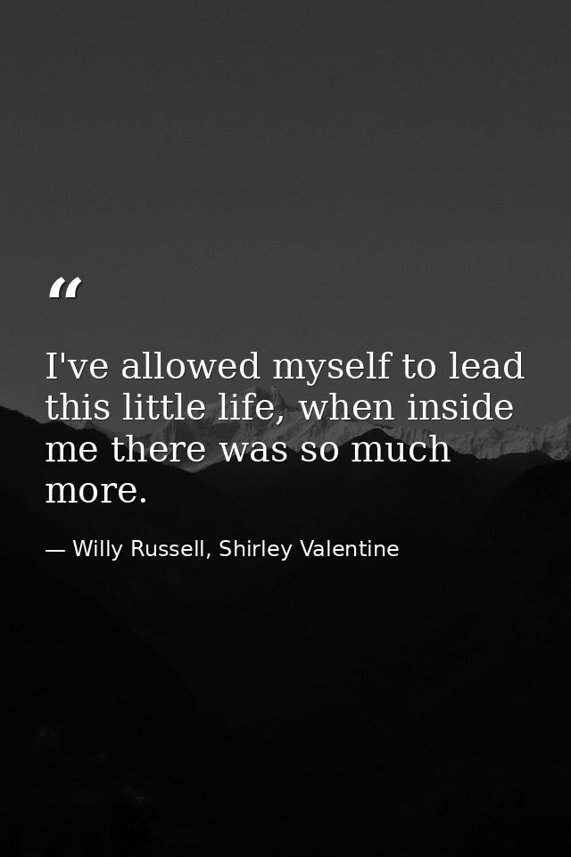 I've allowed myself to lead this little life, when inside me there was so much more. — Willy Russell, Shirley Valentine