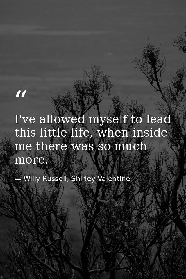 I've allowed myself to lead this little life, when inside me there was so much more. — Willy Russell, Shirley Valentine