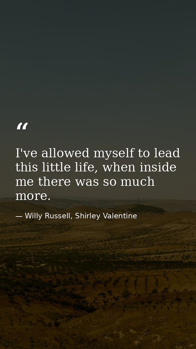I've allowed myself to lead this little life, when inside me there was so much more. — Willy Russell, Shirley Valentine