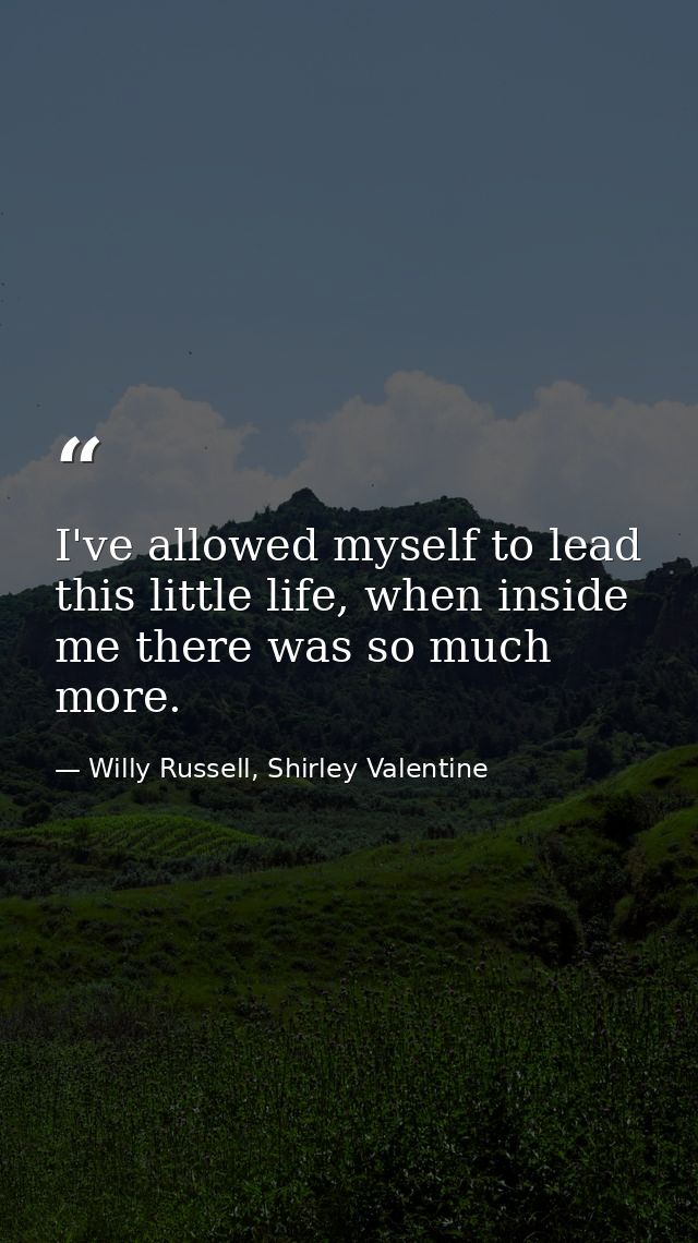 I've allowed myself to lead this little life, when inside me there was so much more. — Willy Russell, Shirley Valentine