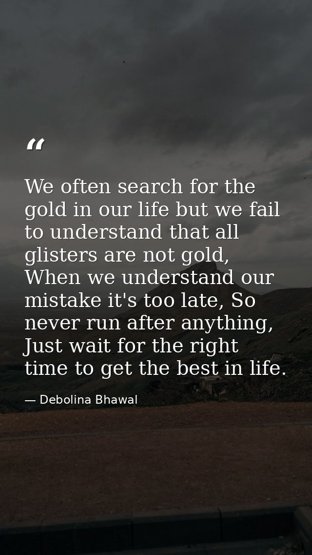 We often search for the gold in our life but we fail to understand that all glisters are not gold, When we understand ou — Debolina Bhawal
