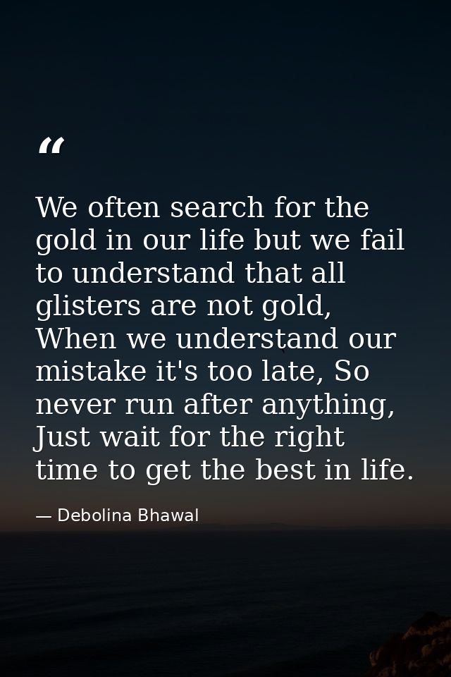 We often search for the gold in our life but we fail to understand that all glisters are not gold, When we understand ou — Debolina Bhawal