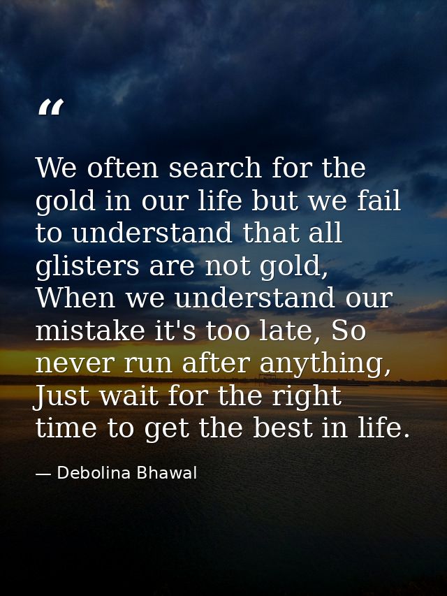 We often search for the gold in our life but we fail to understand that all glisters are not gold, When we understand ou — Debolina Bhawal