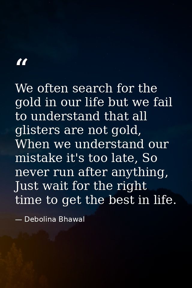 We often search for the gold in our life but we fail to understand that all glisters are not gold, When we understand ou — Debolina Bhawal
