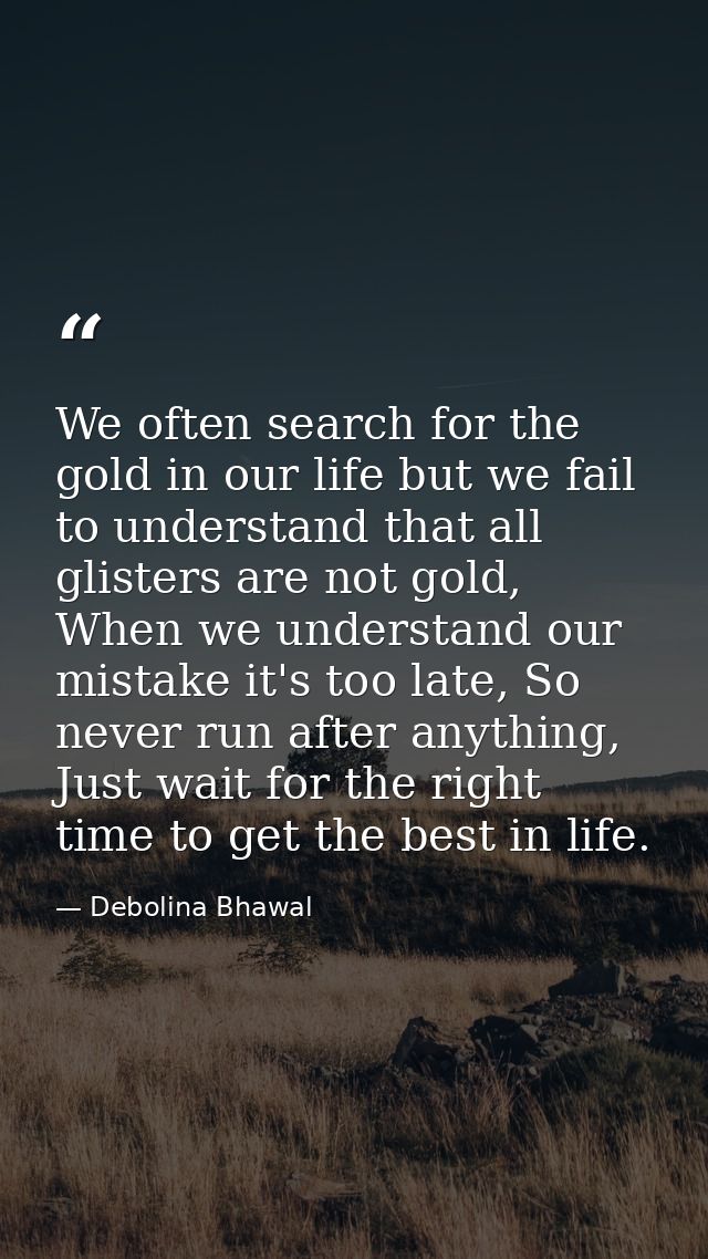 We often search for the gold in our life but we fail to understand that all glisters are not gold, When we understand ou — Debolina Bhawal
