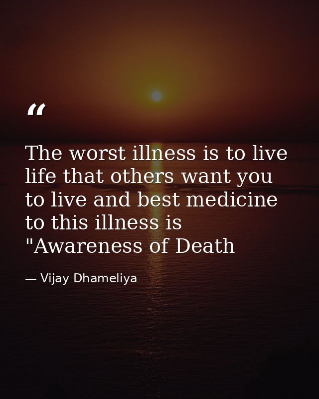The worst illness is to live life that others want you to live and best medicine to this illness is "Awareness of Death — Vijay Dhameliya