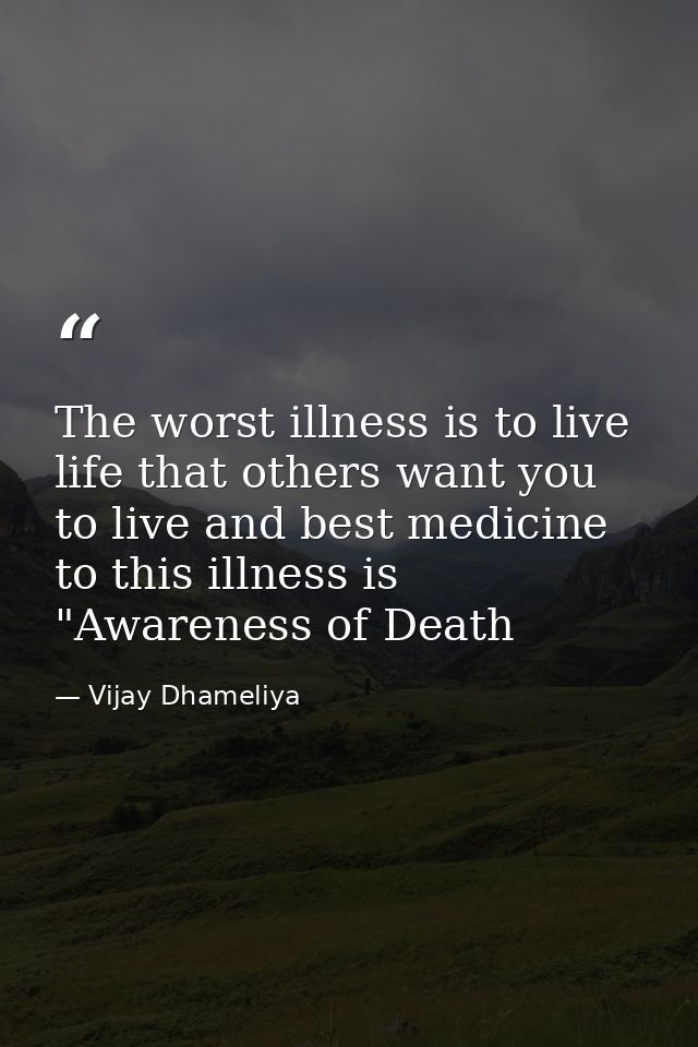 The worst illness is to live life that others want you to live and best medicine to this illness is "Awareness of Death — Vijay Dhameliya