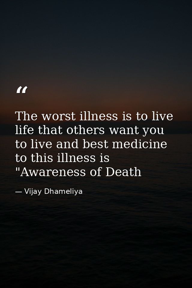 The worst illness is to live life that others want you to live and best medicine to this illness is "Awareness of Death — Vijay Dhameliya
