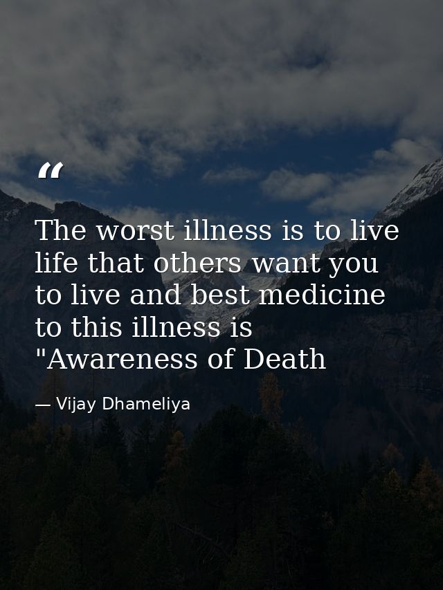 The worst illness is to live life that others want you to live and best medicine to this illness is "Awareness of Death — Vijay Dhameliya