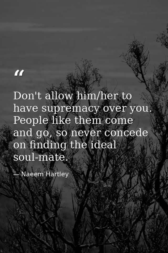 Don't allow him/her to have supremacy over you. People like them come and go, so never concede on finding the ideal soul — Naeem Hartley