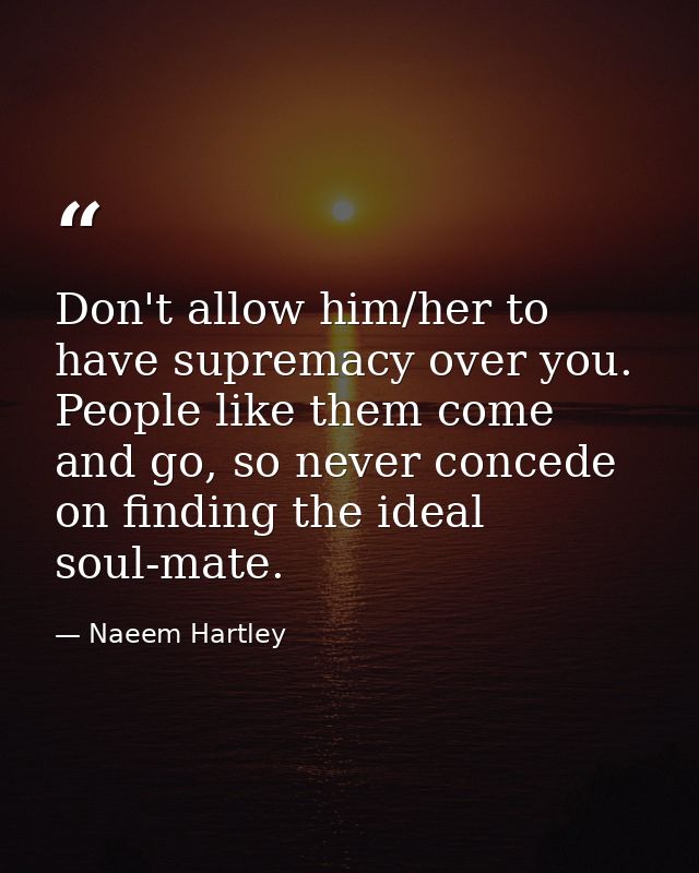 Don't allow him/her to have supremacy over you. People like them come and go, so never concede on finding the ideal soul — Naeem Hartley