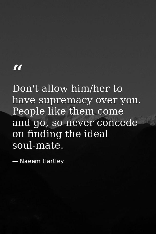 Don't allow him/her to have supremacy over you. People like them come and go, so never concede on finding the ideal soul — Naeem Hartley