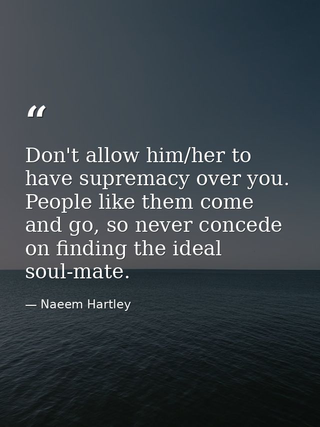 Don't allow him/her to have supremacy over you. People like them come and go, so never concede on finding the ideal soul — Naeem Hartley