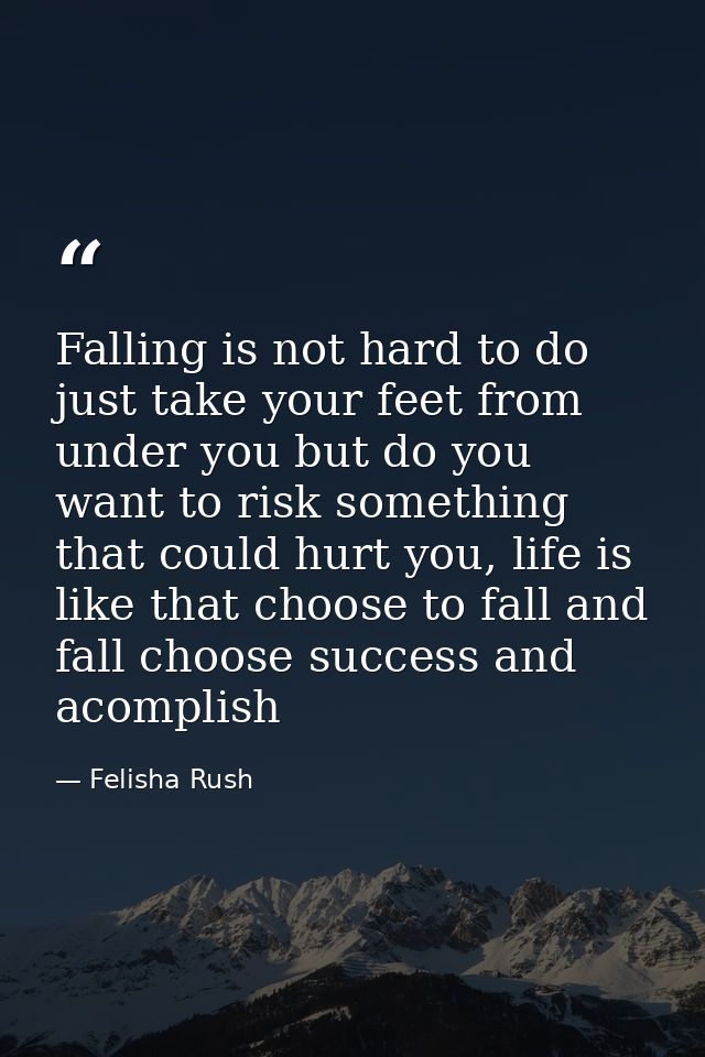Falling is not hard to do just take your feet from under you but do you want to risk something that could hurt you, life — Felisha Rush