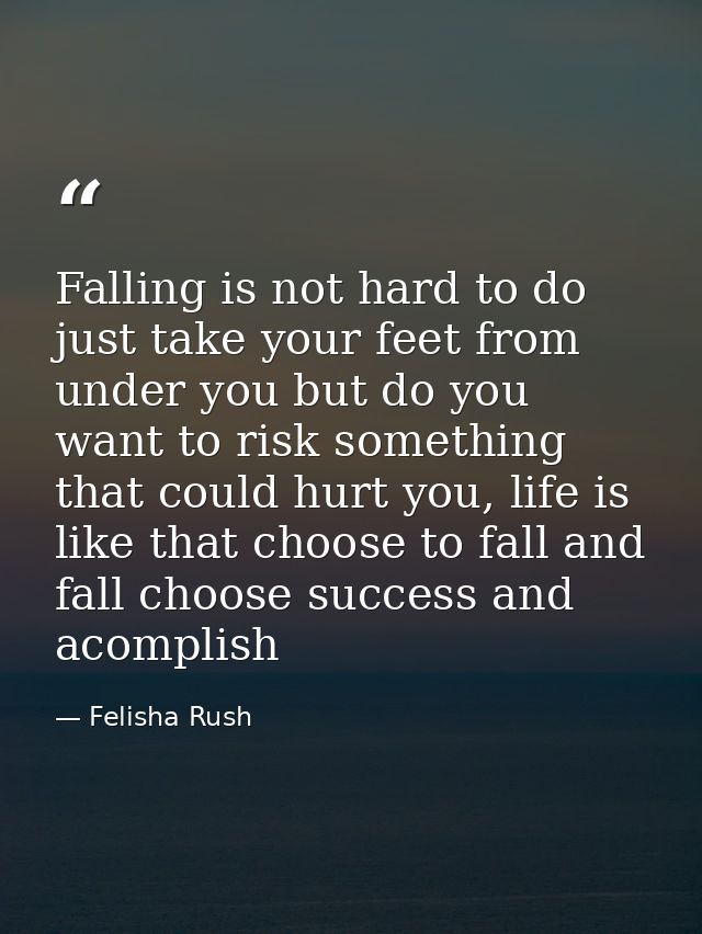 Falling is not hard to do just take your feet from under you but do you want to risk something that could hurt you, life — Felisha Rush