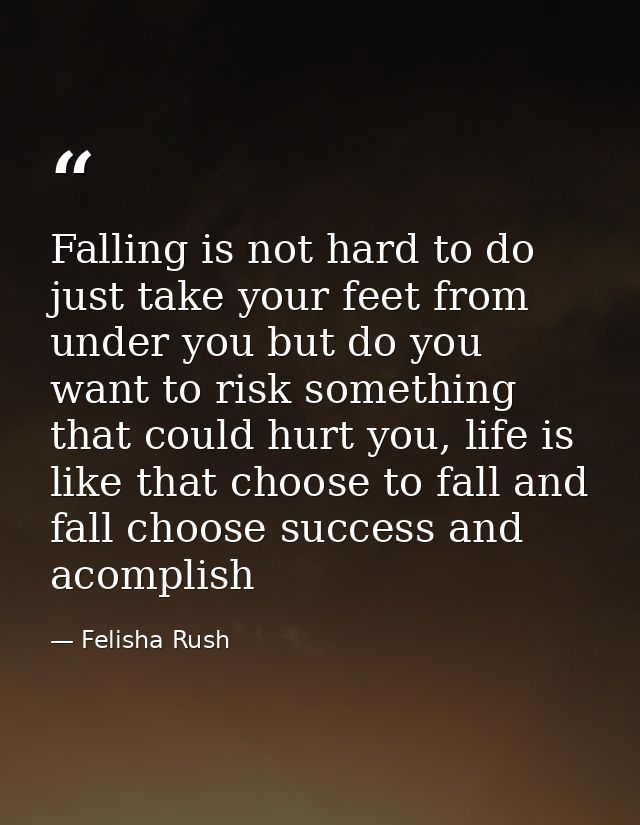 Falling is not hard to do just take your feet from under you but do you want to risk something that could hurt you, life — Felisha Rush
