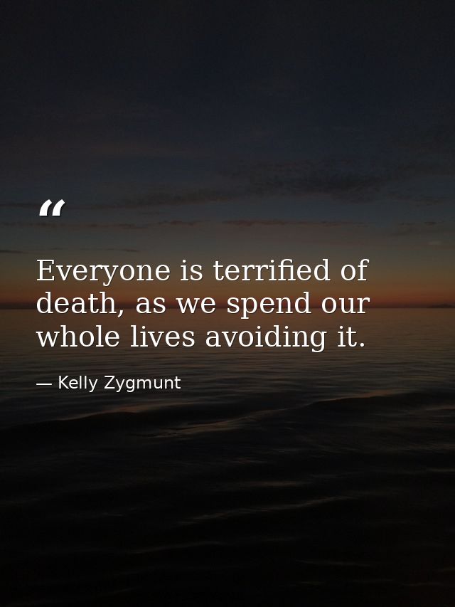 Everyone is terrified of death, as we spend our whole lives avoiding it. — Kelly Zygmunt