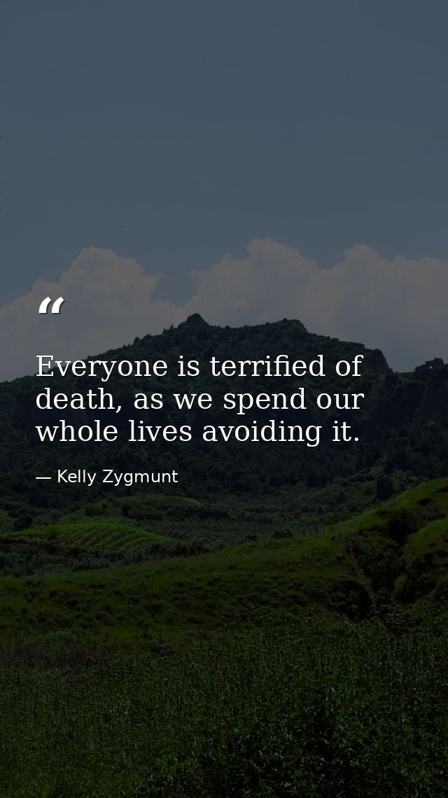 Everyone is terrified of death, as we spend our whole lives avoiding it. — Kelly Zygmunt