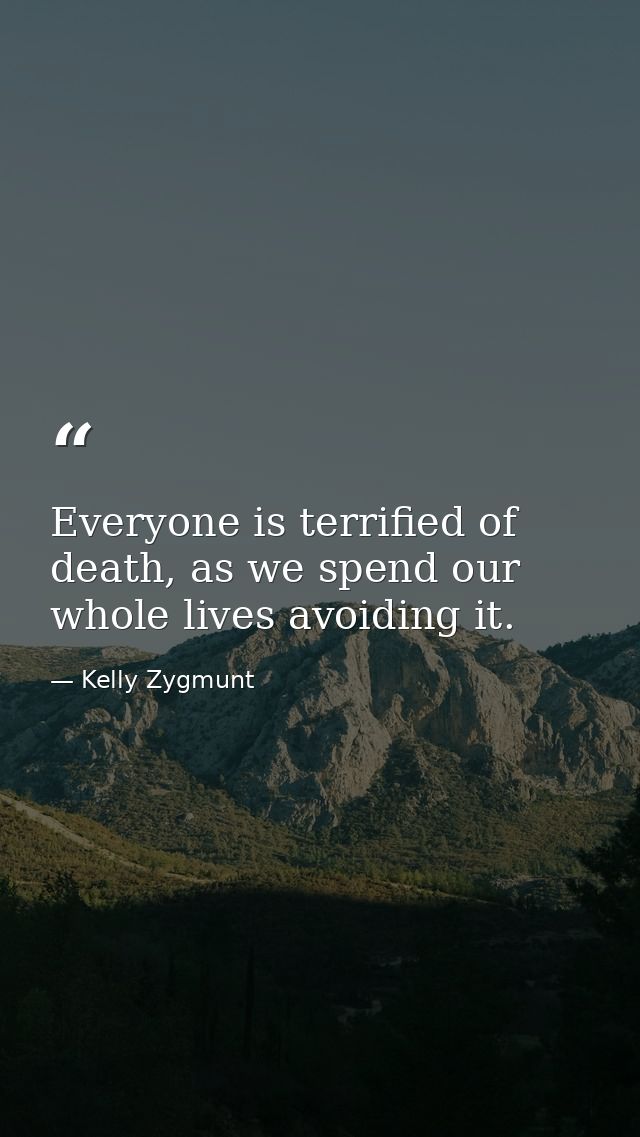 Everyone is terrified of death, as we spend our whole lives avoiding it. — Kelly Zygmunt