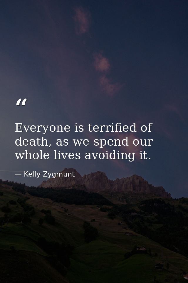 Everyone is terrified of death, as we spend our whole lives avoiding it. — Kelly Zygmunt