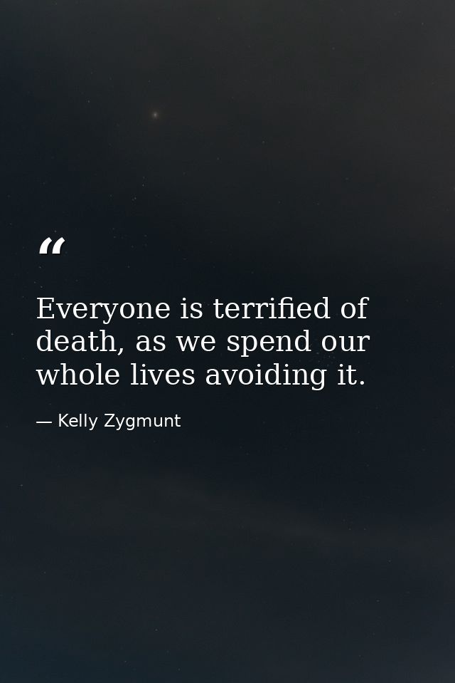 Everyone is terrified of death, as we spend our whole lives avoiding it. — Kelly Zygmunt