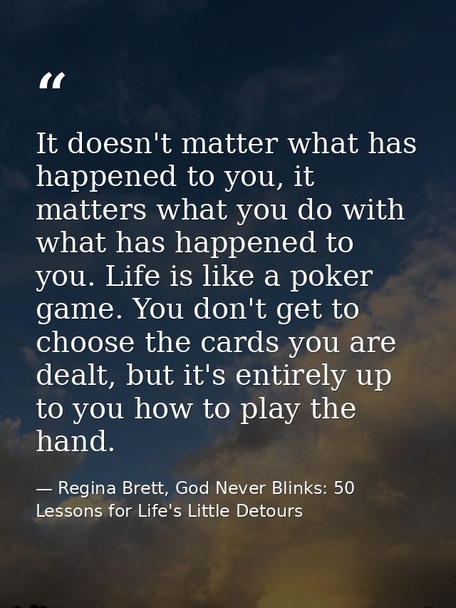 It doesn't matter what has happened to you, it matters what you do with what has happened to you. Life is like a poker g — Regina Brett, God Never Blinks: 50 Lessons for Life's Little Detours