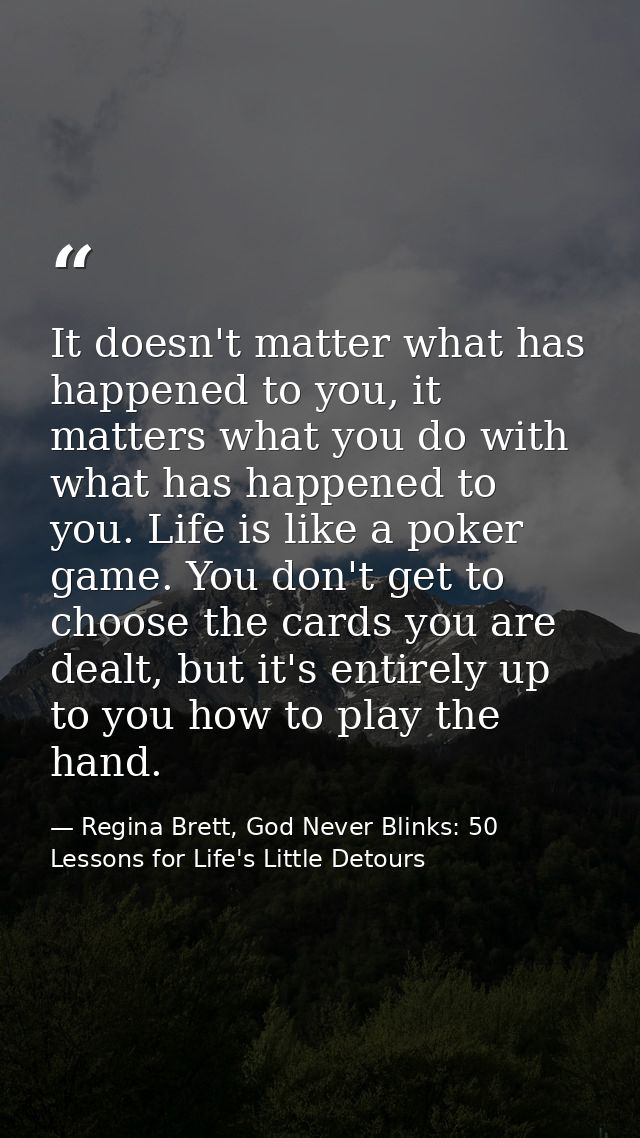 It doesn't matter what has happened to you, it matters what you do with what has happened to you. Life is like a poker g — Regina Brett, God Never Blinks: 50 Lessons for Life's Little Detours