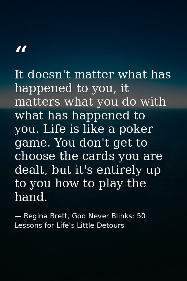 It doesn't matter what has happened to you, it matters what you do with what has happened to you. Life is like a poker g — Regina Brett, God Never Blinks: 50 Lessons for Life's Little Detours