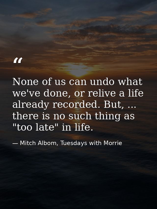 None of us can undo what we've done, or relive a life already recorded. But, ... there is no such thing as "too late" in — Mitch Albom, Tuesdays with Morrie