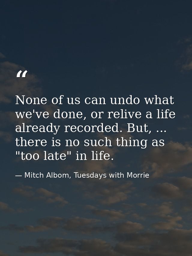 None of us can undo what we've done, or relive a life already recorded. But, ... there is no such thing as "too late" in — Mitch Albom, Tuesdays with Morrie