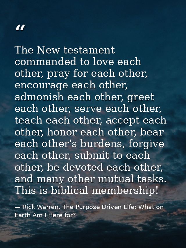 The New testament commanded to love each other, pray for each other, encourage each other, admonish each other, greet ea — Rick Warren, The Purpose Driven Life: What on Earth Am I Here for?