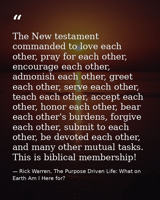 The New testament commanded to love each other, pray for each other, encourage each other, admonish each other, greet ea — Rick Warren, The Purpose Driven Life: What on Earth Am I Here for?