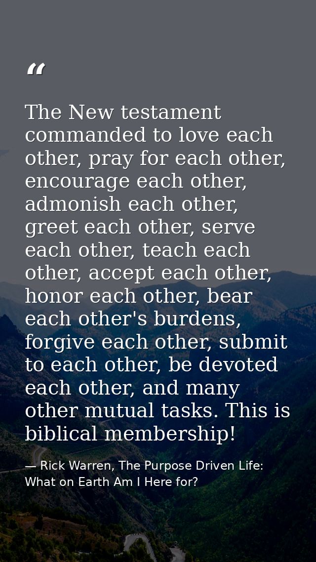 The New testament commanded to love each other, pray for each other, encourage each other, admonish each other, greet ea — Rick Warren, The Purpose Driven Life: What on Earth Am I Here for?