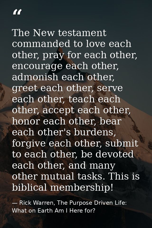 The New testament commanded to love each other, pray for each other, encourage each other, admonish each other, greet ea — Rick Warren, The Purpose Driven Life: What on Earth Am I Here for?