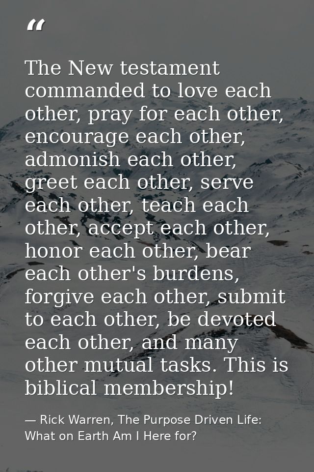 The New testament commanded to love each other, pray for each other, encourage each other, admonish each other, greet ea — Rick Warren, The Purpose Driven Life: What on Earth Am I Here for?