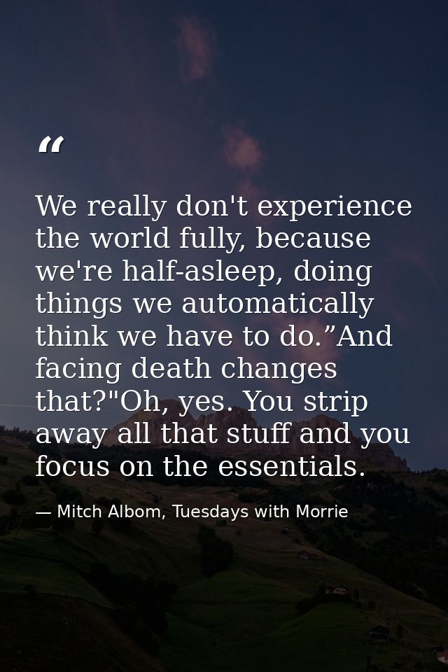 We really don't experience the world fully, because we're half-asleep, doing things we automatically think we have to do — Mitch Albom, Tuesdays with Morrie