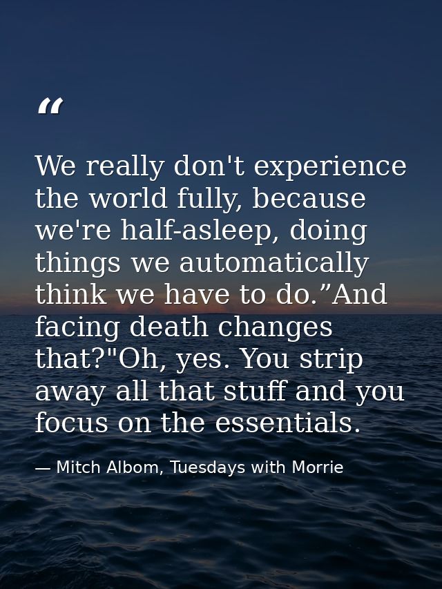 We really don't experience the world fully, because we're half-asleep, doing things we automatically think we have to do — Mitch Albom, Tuesdays with Morrie