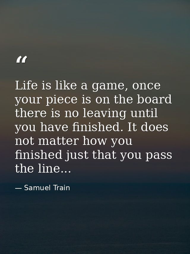 Life is like a game, once your piece is on the board there is no leaving until you have finished. It does not matter how — Samuel Train