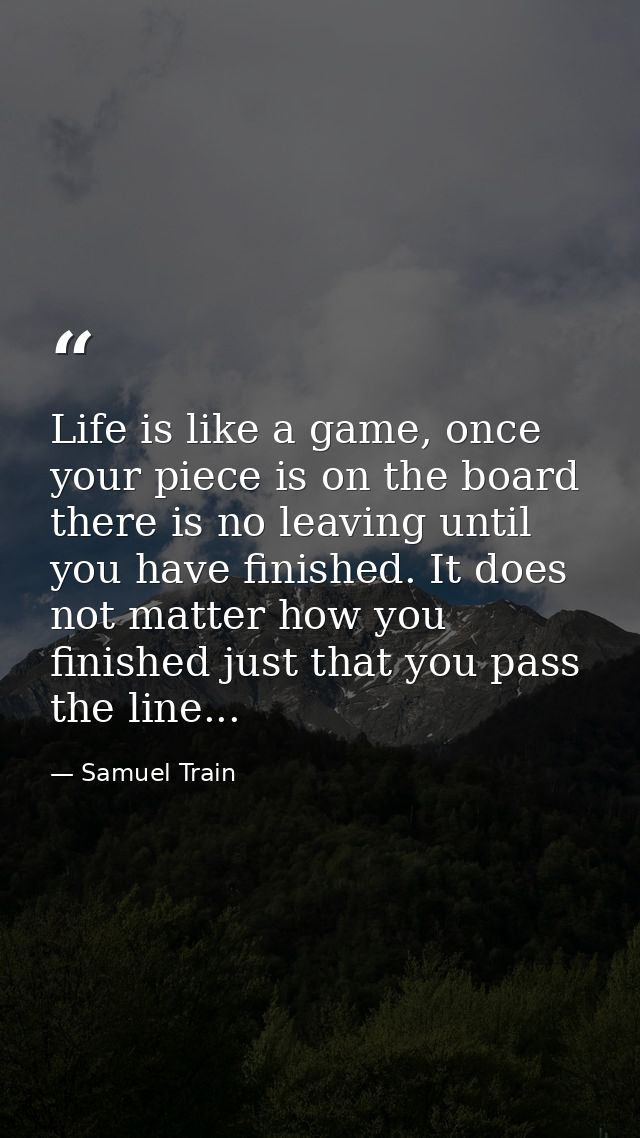 Life is like a game, once your piece is on the board there is no leaving until you have finished. It does not matter how — Samuel Train