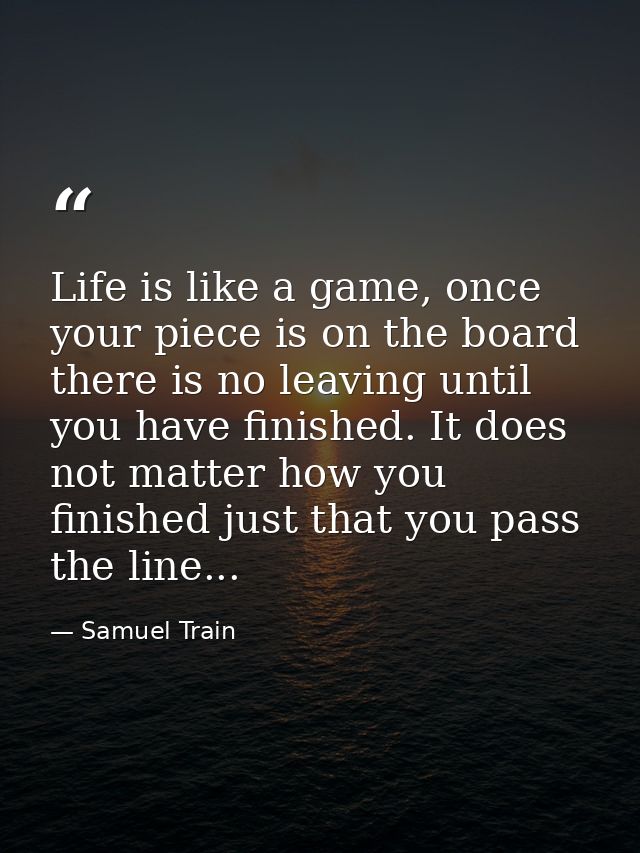 Life is like a game, once your piece is on the board there is no leaving until you have finished. It does not matter how — Samuel Train